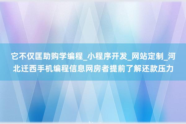 它不仅匡助购学编程_小程序开发_网站定制_河北迁西手机编程信息网房者提前了解还款压力