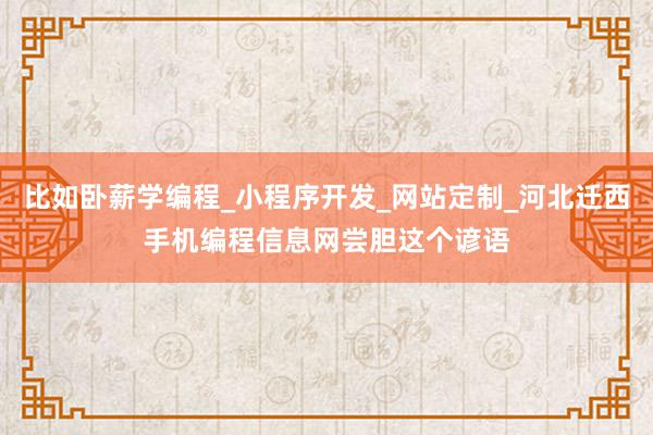 比如卧薪学编程_小程序开发_网站定制_河北迁西手机编程信息网尝胆这个谚语