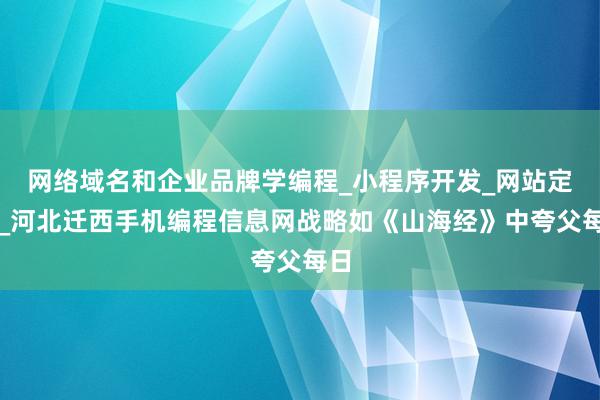 网络域名和企业品牌学编程_小程序开发_网站定制_河北迁西手机编程信息网战略如《山海经》中夸父每日