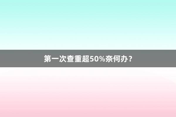 第一次查重超50%奈何办？