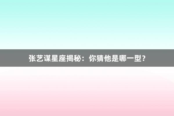 张艺谋星座揭秘：你猜他是哪一型？