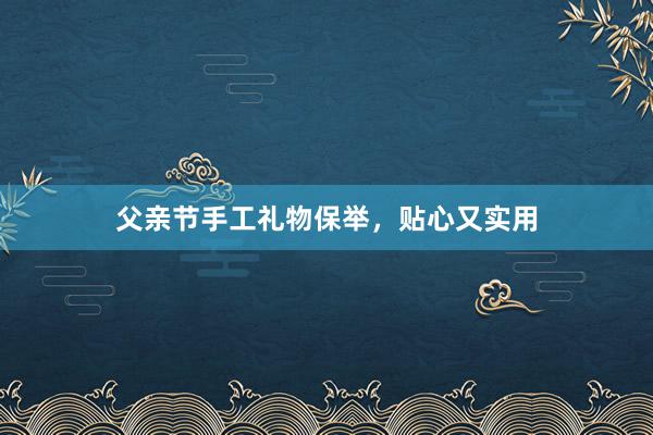 父亲节手工礼物保举，贴心又实用