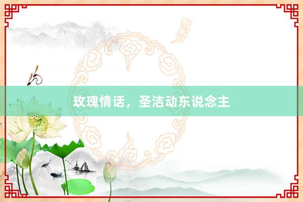 玫瑰情话，圣洁动东说念主