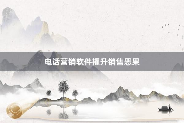 电话营销软件擢升销售恶果