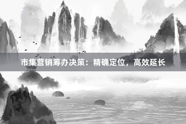 市集营销筹办决策：精确定位，高效延长